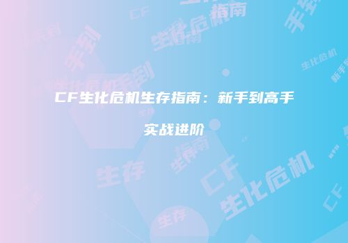 CF生化危机生存指南：新手到高手实战进阶