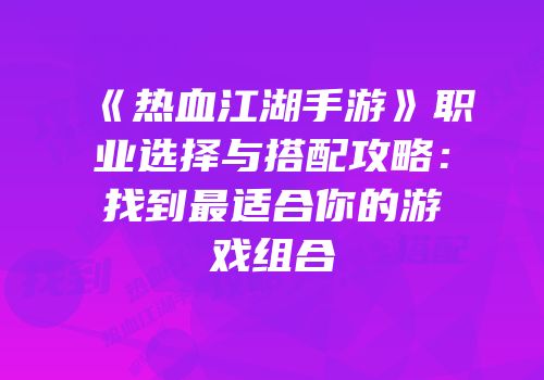 《热血江湖手游》职业选择与搭配攻略：找到最适合你的游戏组合