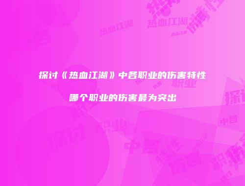 探讨《热血江湖》中各职业的伤害特性哪个职业的伤害最为突出
