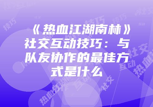 《热血江湖南林》社交互动技巧:与队友协作的最佳方式是什么