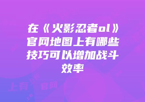 在《火影忍者ol》官网地图上有哪些技巧可以增加战斗效率