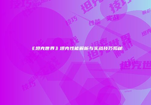《坦克世界》坦克性能解析与实战技巧揭秘