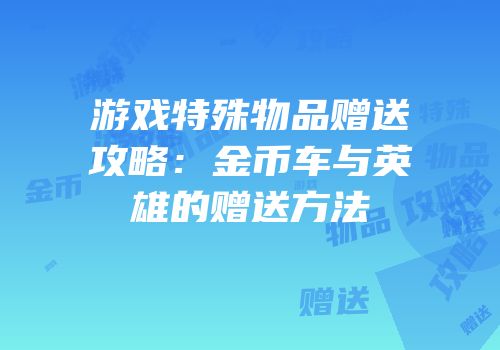 游戏特殊物品赠送攻略：金币车与英雄的赠送方法