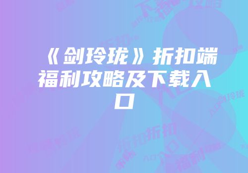 《剑玲珑》折扣端福利攻略及下载入口
