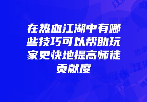 在热血江湖中有哪些技巧可以帮助玩家更快地提高师徒贡献度