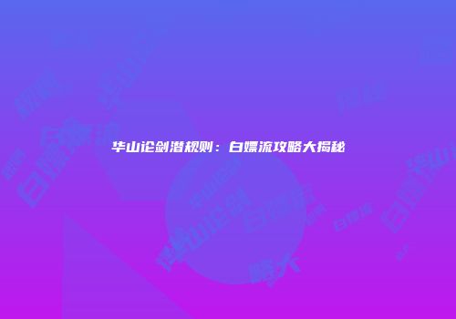 华山论剑潜规则：白嫖流攻略大揭秘