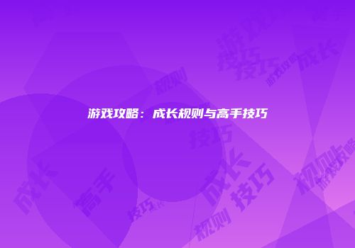 游戏攻略：成长规则与高手技巧
