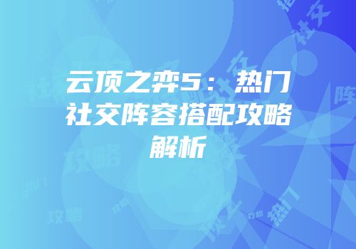 云顶之弈5：热门社交阵容搭配攻略解析
