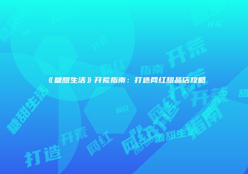 《糖甜生活》开荒指南：打造网红甜品店攻略