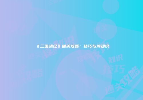《三国战纪》通关攻略：技巧与冷知识