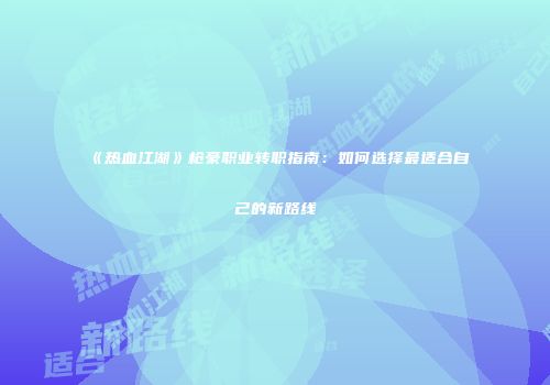 《热血江湖》枪豪职业转职指南：如何选择最适合自己的新路线