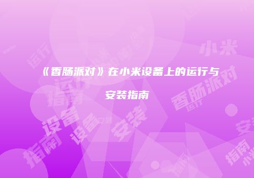 《香肠派对》在小米设备上的运行与安装指南