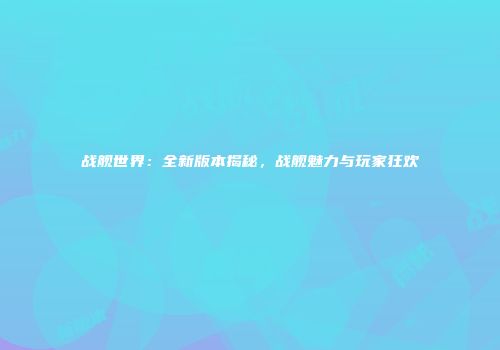 战舰世界：全新版本揭秘，战舰魅力与玩家狂欢