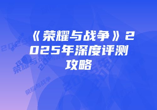 《荣耀与战争》2025年深度评测攻略