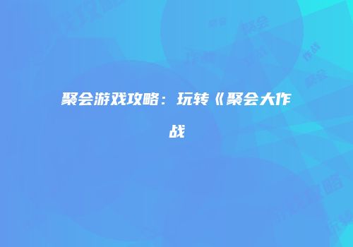 聚会游戏攻略：玩转《聚会大作战