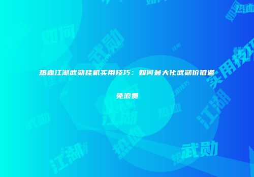 热血江湖武勋挂机实用技巧：如何最大化武勋价值避免浪费