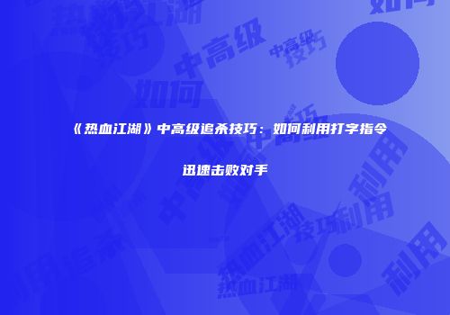 《热血江湖》中高级追杀技巧：如何利用打字指令迅速击败对手