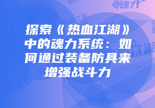 探索《热血江湖》中的魂力系统:如何通过装备防具来增强战斗力