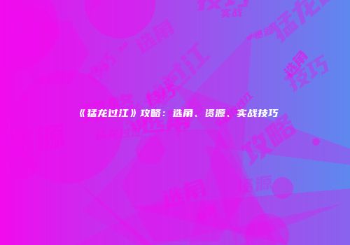 《猛龙过江》攻略：选角、资源、实战技巧