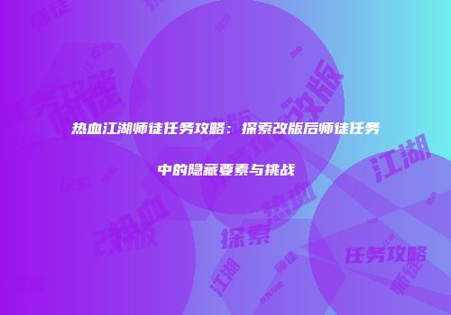 热血江湖师徒任务攻略:探索改版后师徒任务中的隐藏要素与挑战