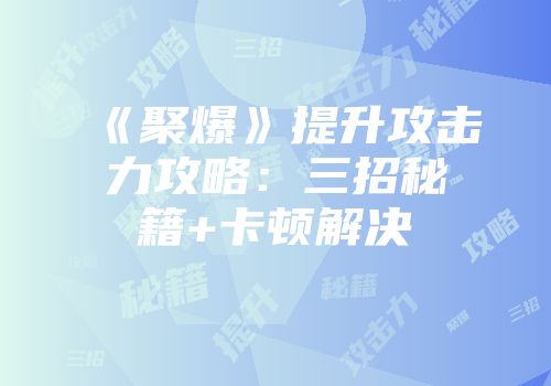 《聚爆》提升攻击力攻略：三招秘籍+卡顿解决