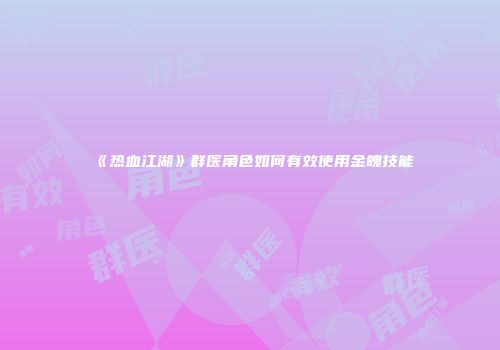 《热血江湖》群医角色如何有效使用金魄技能