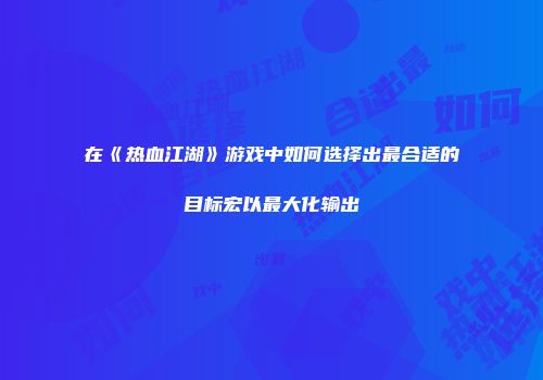 在《热血江湖》游戏中如何选择出最合适的目标宏以最大化输出