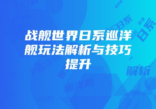 战舰世界日系巡洋舰玩法解析与技巧提升