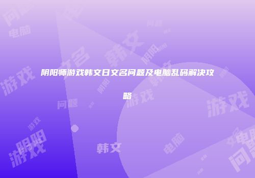 阴阳师游戏韩文日文名问题及电脑乱码解决攻略
