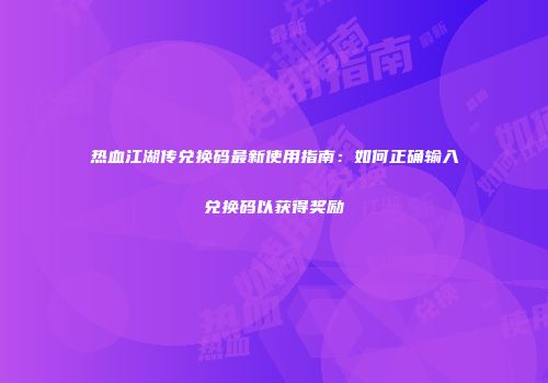 热血江湖传兑换码最新使用指南：如何正确输入兑换码以获得奖励