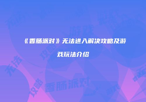 《香肠派对》无法进入解决攻略及游戏玩法介绍