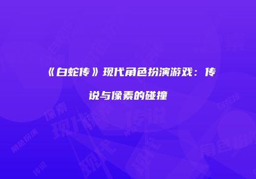 《白蛇传》现代角色扮演游戏：传说与像素的碰撞