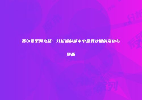 赛尔号系列攻略：分析当前版本中最受欢迎的宠物与装备