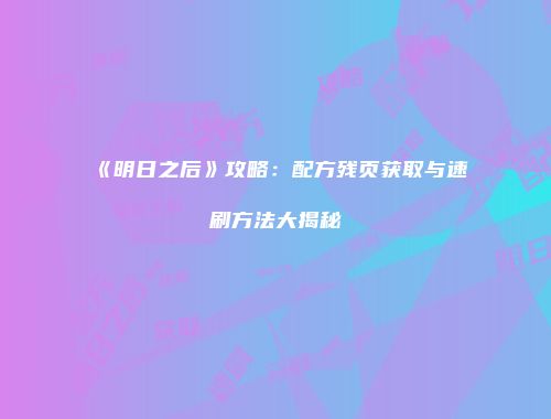 《明日之后》攻略：配方残页获取与速刷方法大揭秘