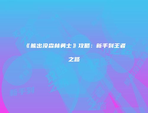 《熊出没森林勇士》攻略：新手到王者之路