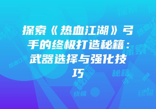 探索《热血江湖》弓手的终极打造秘籍：武器选择与强化技巧