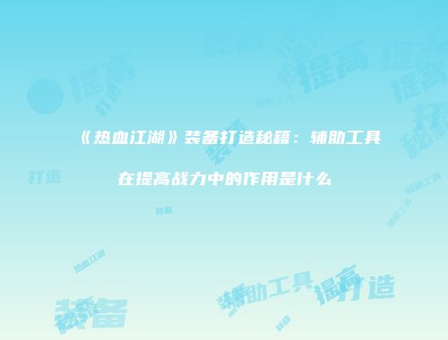 《热血江湖》装备打造秘籍：辅助工具在提高战力中的作用是什么