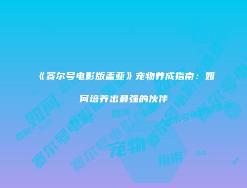 《赛尔号电影版盖亚》宠物养成指南：如何培养出最强的伙伴