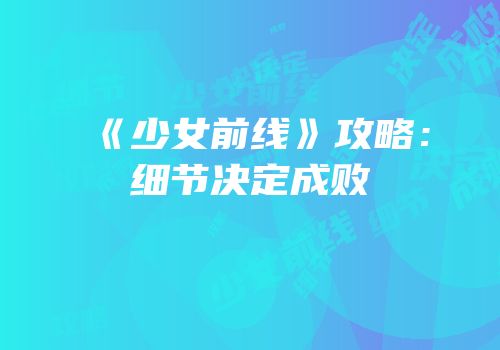 《少女前线》攻略：细节决定成败