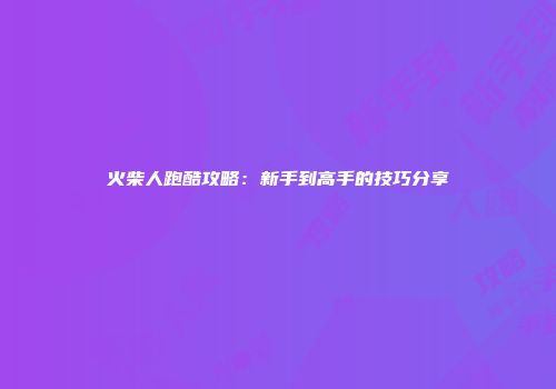 火柴人跑酷攻略：新手到高手的技巧分享