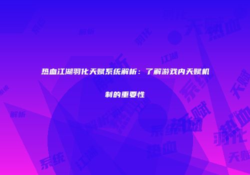 热血江湖羽化天赋系统解析：了解游戏内天赋机制的重要性
