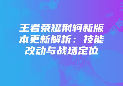 王者荣耀荆轲新版本更新解析：技能改动与战场定位