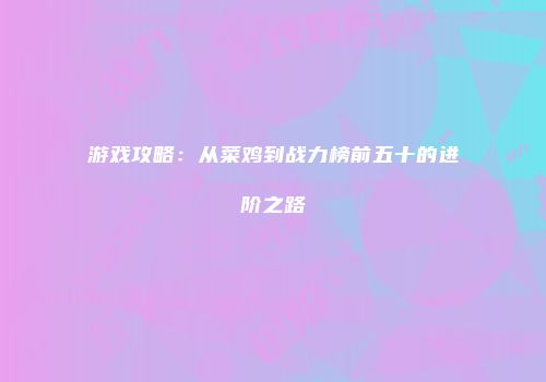 游戏攻略：从菜鸡到战力榜前五十的进阶之路
