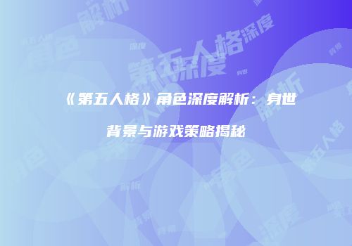 《第五人格》角色深度解析：身世背景与游戏策略揭秘