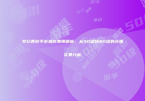 梦幻西游手游满修费用解析：从50级到80级的详细花费分析