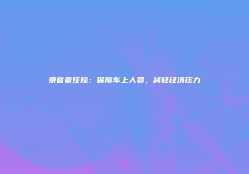 乘客责任险：保障车上人员，减轻经济压力