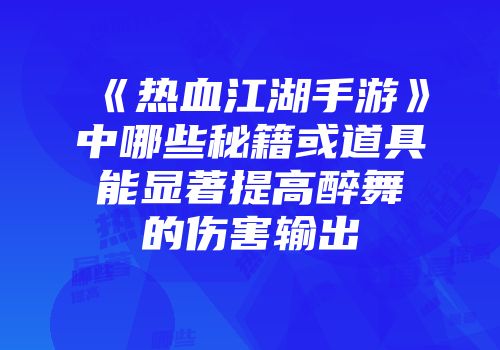 《热血江湖手游》中哪些秘籍或道具能显著提高醉舞的伤害输出