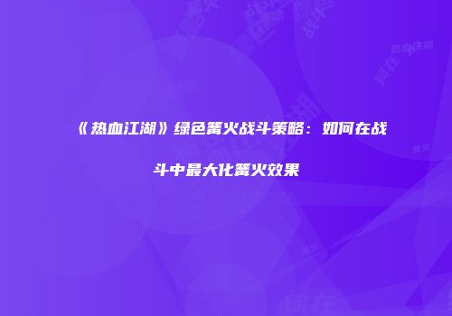 《热血江湖》绿色篝火战斗策略：如何在战斗中最大化篝火效果