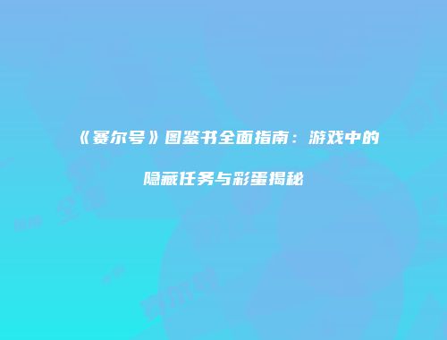 《赛尔号》图鉴书全面指南:游戏中的隐藏任务与彩蛋揭秘