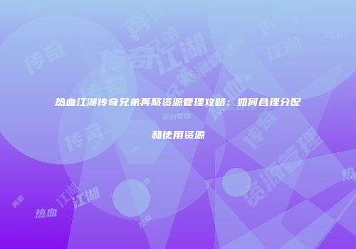 热血江湖传奇兄弟再聚资源管理攻略:如何合理分配和使用资源